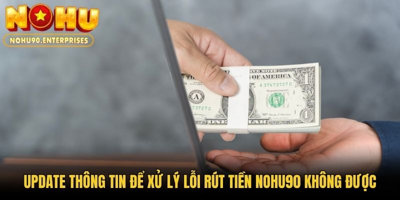 Update thông tin để xử lý lỗi rút tiền Nohu90 không được